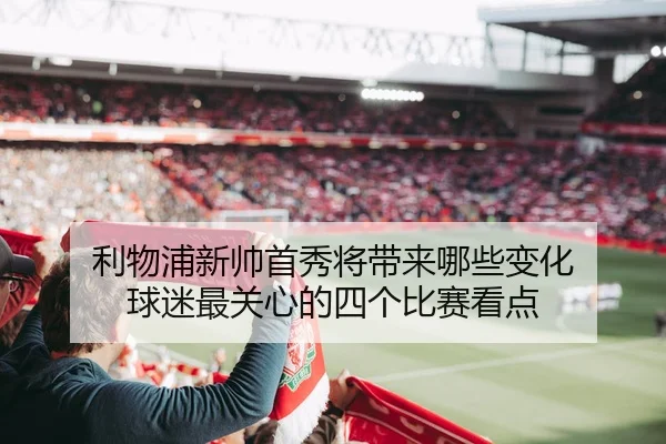 利物浦新帅首秀将带来哪些变化 球迷最关心的四个比赛看点